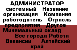 АДМИНИСТРАТОР системный › Название организации ­ Компания-работодатель › Отрасль предприятия ­ Другое › Минимальный оклад ­ 25 000 - Все города Работа » Вакансии   . Алтайский край